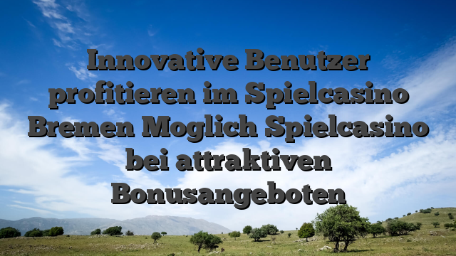 Innovative Benutzer profitieren im Spielcasino Bremen Moglich Spielcasino bei attraktiven Bonusangeboten