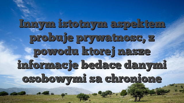 Innym istotnym aspektem probuje prywatnosc, z powodu ktorej nasze informacje bedace danymi osobowymi sa chronione