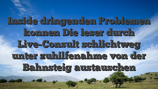 Inside dringenden Problemen konnen Die leser durch Live-Consult schlichtweg unter zuhilfenahme von der Bahnsteig austauschen