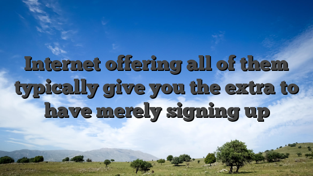 Internet offering all of them typically give you the extra to have merely signing up