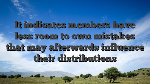 It indicates members have less room to own mistakes that may afterwards influence their distributions
