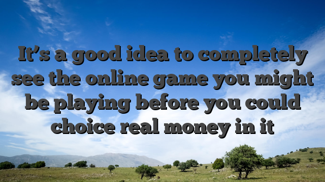 It’s a good idea to completely see the online game you might be playing before you could choice real money in it