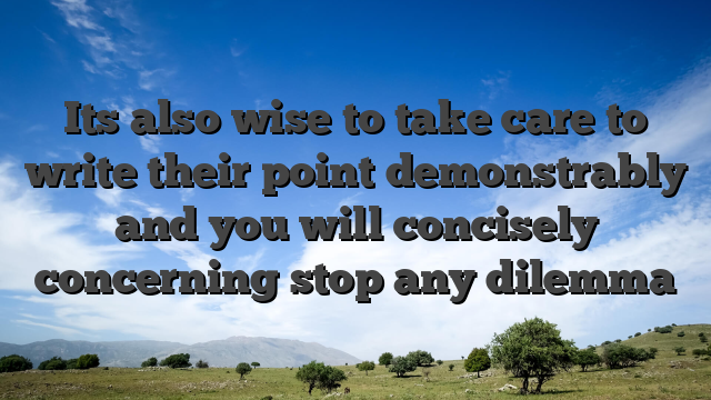 Its also wise to take care to write their point demonstrably and you will concisely concerning stop any dilemma