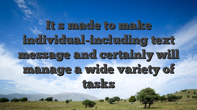 It�s made to make individual-including text message and certainly will manage a wide variety of tasks
