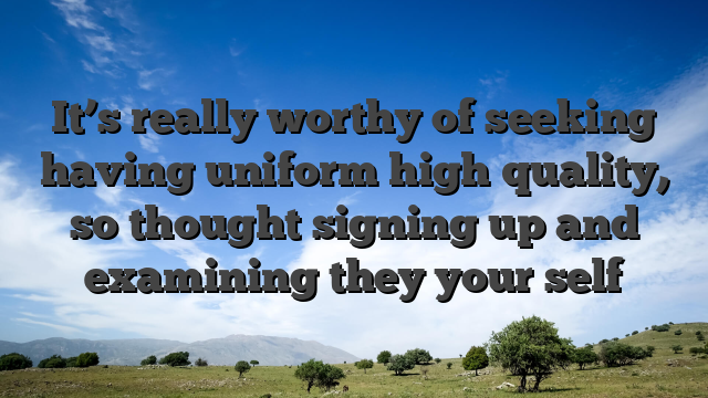 It’s really worthy of seeking having uniform high quality, so thought signing up and examining they your self