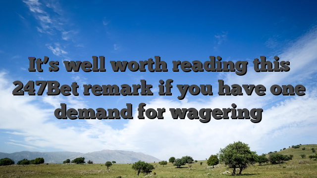 It’s well worth reading this 247Bet remark if you have one demand for wagering