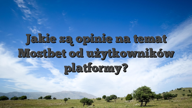 Jakie są opinie na temat Mostbet od użytkowników platformy?