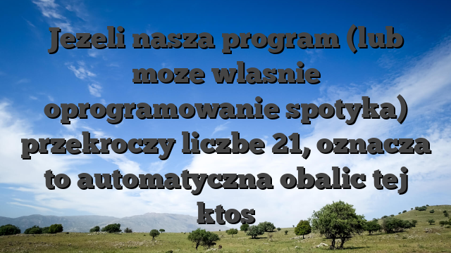 Jezeli nasza program (lub moze wlasnie oprogramowanie spotyka) przekroczy liczbe 21, oznacza to automatyczna obalic tej ktos
