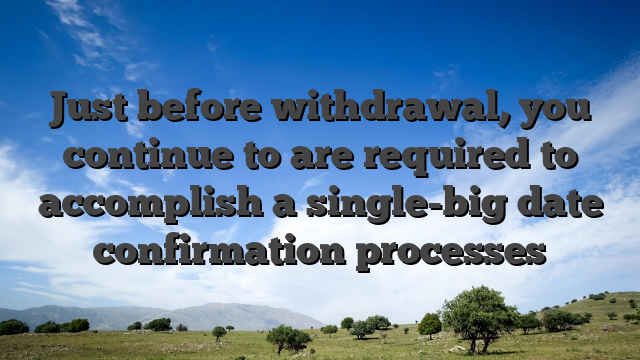 Just before withdrawal, you continue to are required to accomplish a single-big date confirmation processes