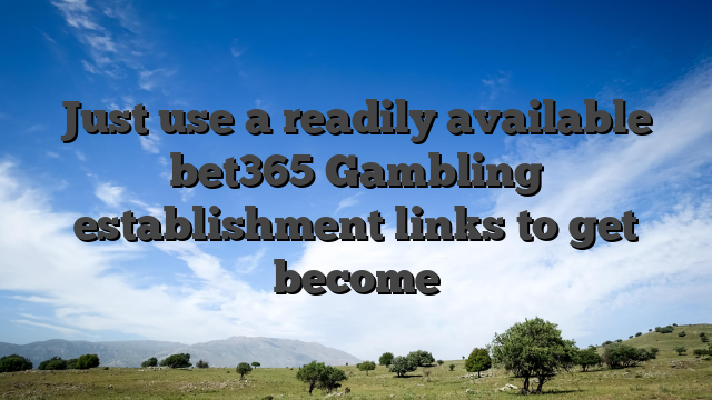 Just use a readily available bet365 Gambling establishment links to get become