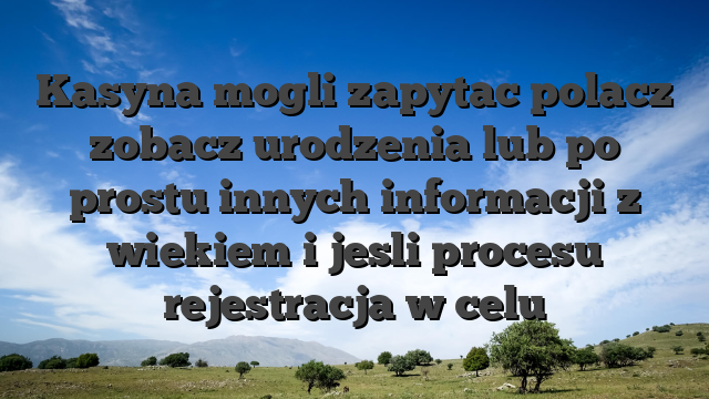 Kasyna mogli zapytac polacz zobacz urodzenia lub po prostu innych informacji z wiekiem i jesli procesu rejestracja w celu