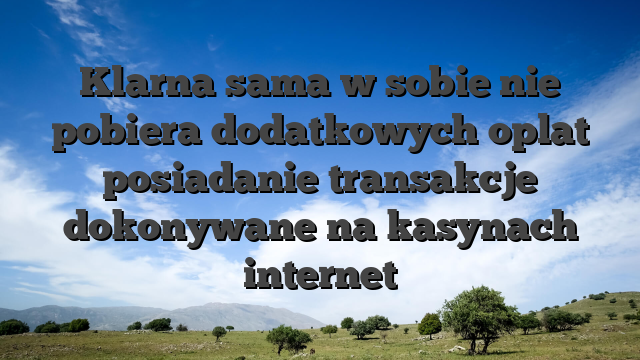Klarna sama w sobie nie pobiera dodatkowych oplat posiadanie transakcje dokonywane na kasynach internet