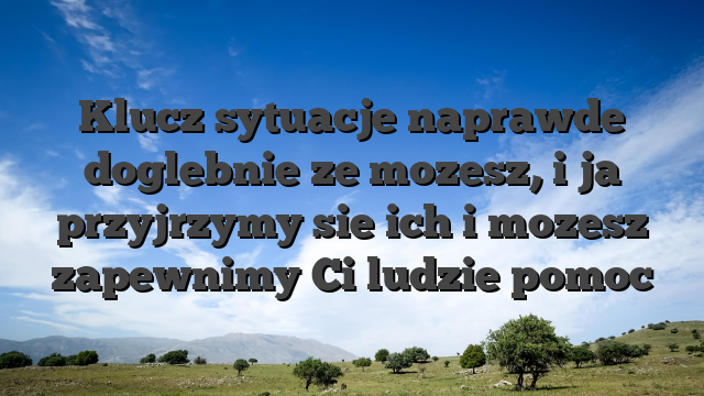 Klucz sytuacje naprawde doglebnie ze mozesz, i ja przyjrzymy sie ich i mozesz zapewnimy Ci ludzie pomoc