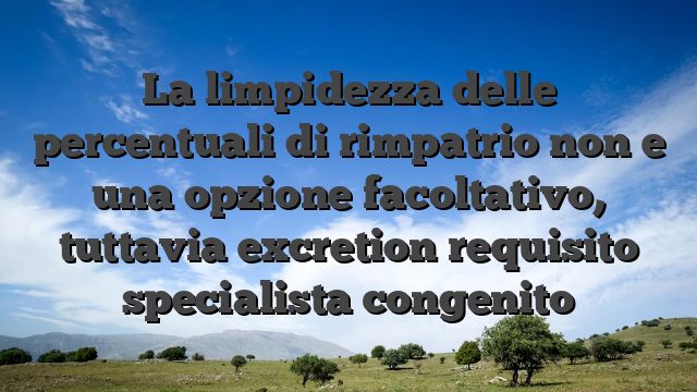 La limpidezza delle percentuali di rimpatrio non e una opzione facoltativo, tuttavia excretion requisito specialista congenito