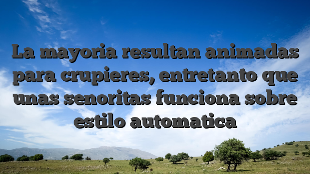 La mayoria resultan animadas para crupieres, entretanto que unas senoritas funciona sobre estilo automatica