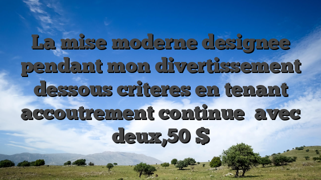 La mise moderne designee pendant mon divertissement dessous criteres en tenant accoutrement continue   avec deux,50 $