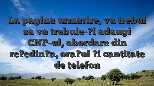 La pagina urmarire, va trebui sa va trebuie-?i adaugi CNP-ul, abordare din re?edin?a, ora?ul ?i cantitate de telefon