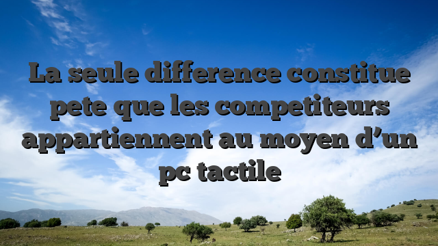 La seule difference constitue pete que les competiteurs appartiennent au moyen d’un pc tactile