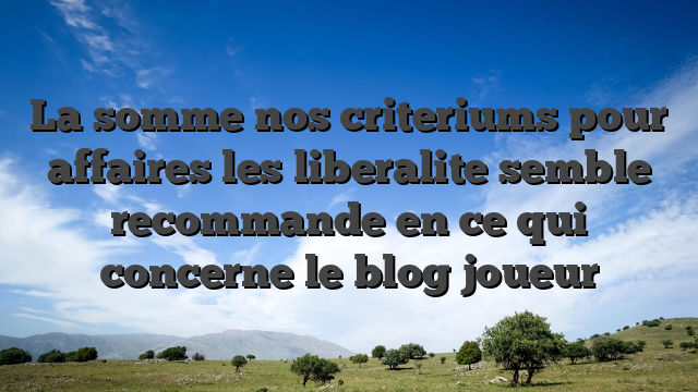 La somme nos criteriums pour affaires les liberalite semble recommande en ce qui concerne le blog joueur