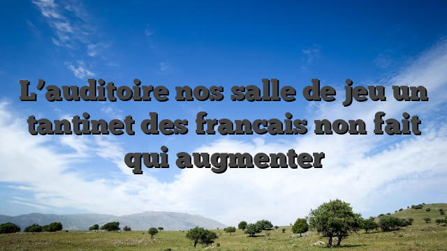 L’auditoire nos salle de jeu un tantinet des francais non fait qui augmenter