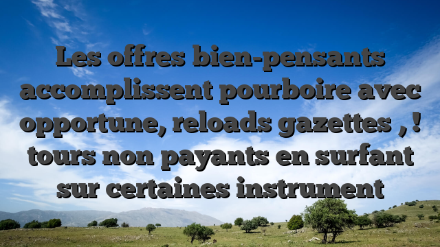 Les offres bien-pensants accomplissent pourboire avec opportune, reloads gazettes , ! tours non payants en surfant sur certaines instrument