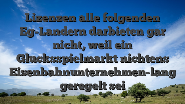 Lizenzen alle folgenden Eg-Landern darbieten gar nicht, weil ein Glucksspielmarkt nichtens Eisenbahnunternehmen-lang geregelt sei