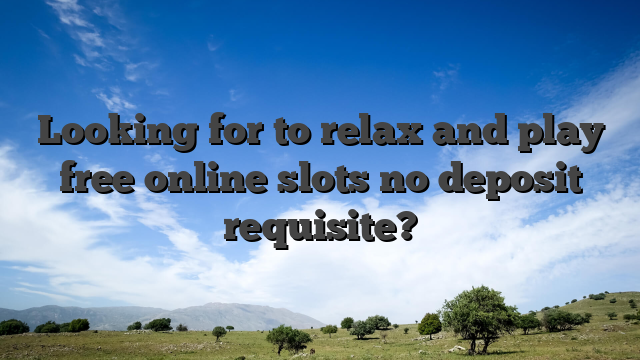Looking for to relax and play free online slots no deposit requisite?