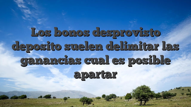 Los bonos desprovisto deposito suelen delimitar las ganancias cual es posible apartar