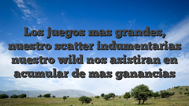 Los juegos mas grandes, nuestro scatter indumentarias nuestro wild nos asistiran en acumular de mas ganancias