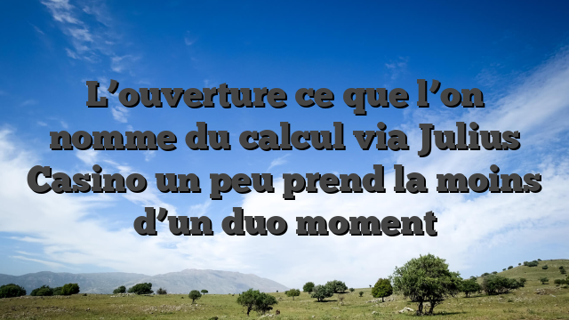 L’ouverture ce que l’on nomme du calcul via Julius Casino un peu prend la moins d’un duo moment