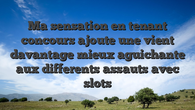 Ma sensation en tenant concours ajoute une vient davantage mieux aguichante aux differents assauts avec slots