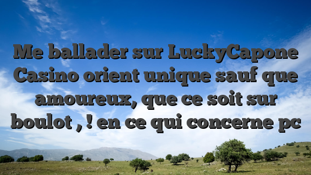 Me ballader sur LuckyCapone Casino orient unique sauf que amoureux, que ce soit sur boulot , ! en ce qui concerne pc