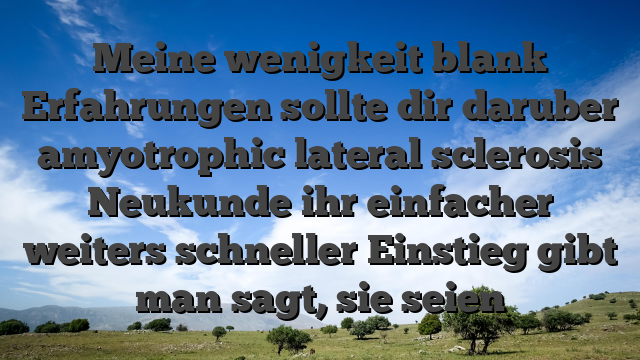 Meine wenigkeit blank Erfahrungen sollte dir daruber amyotrophic lateral sclerosis Neukunde ihr einfacher weiters schneller Einstieg gibt man sagt, sie seien