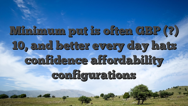 Minimum put is often GBP (?) 10, and better every day hats confidence affordability configurations