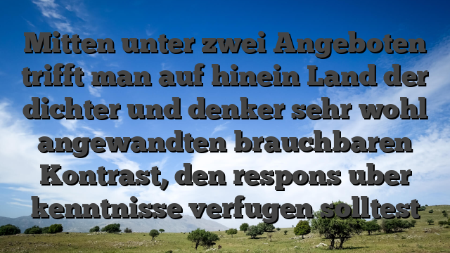 Mitten unter zwei Angeboten trifft man auf hinein Land der dichter und denker sehr wohl angewandten brauchbaren Kontrast, den respons uber kenntnisse verfugen solltest