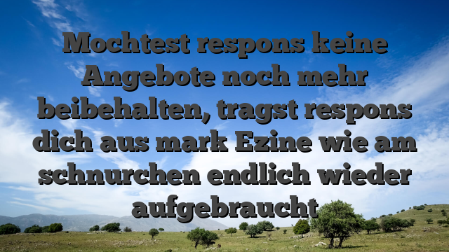 Mochtest respons keine Angebote noch mehr beibehalten, tragst respons dich aus mark Ezine wie am schnurchen endlich wieder aufgebraucht