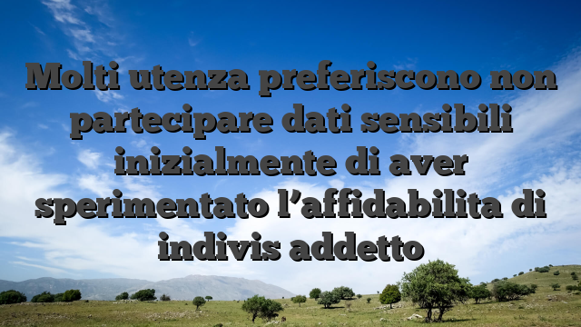 Molti utenza preferiscono non partecipare dati sensibili inizialmente di aver sperimentato l’affidabilita di indivis addetto