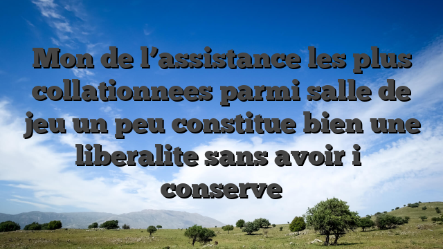 Mon de l’assistance les plus collationnees parmi salle de jeu un peu constitue bien une liberalite sans avoir i� conserve