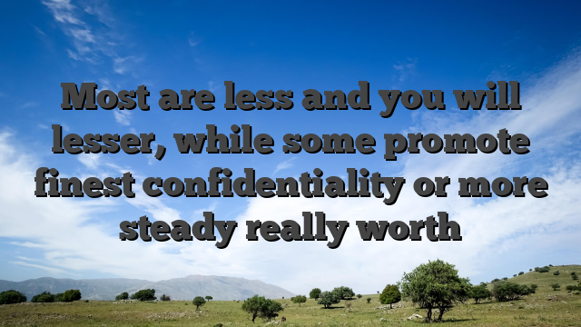 Most are less and you will lesser, while some promote finest confidentiality or more steady really worth