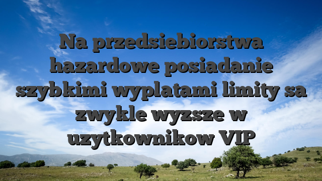 Na przedsiebiorstwa hazardowe posiadanie szybkimi wyplatami limity sa zwykle wyzsze w uzytkownikow VIP