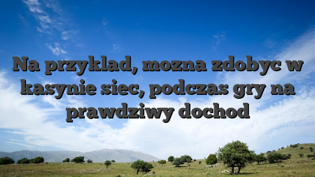 Na przyklad, mozna zdobyc w kasynie siec, podczas gry na prawdziwy dochod