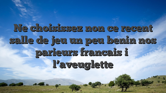 Ne choisissez non ce recent salle de jeu un peu benin nos parieurs francais i� l’aveuglette