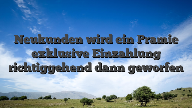 Neukunden wird ein Pramie exklusive Einzahlung richtiggehend dann geworfen