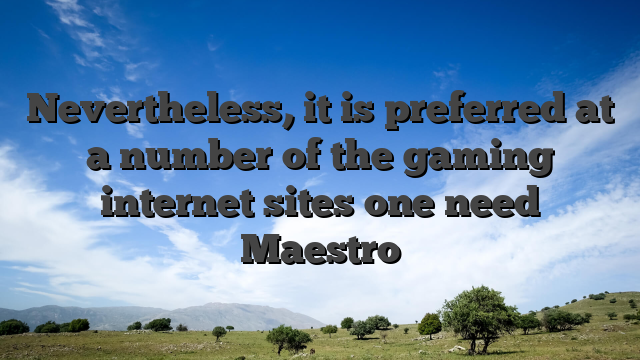 Nevertheless, it is preferred at a number of the gaming internet sites one need Maestro