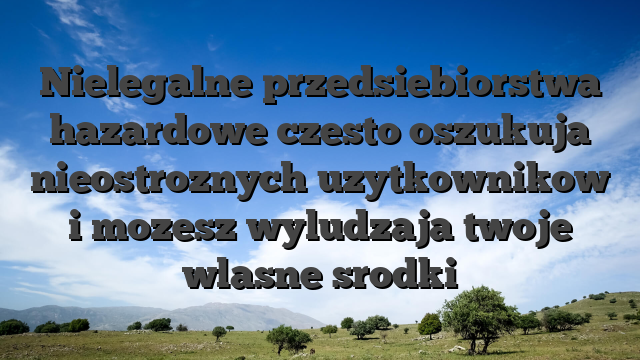 Nielegalne przedsiebiorstwa hazardowe czesto oszukuja nieostroznych uzytkownikow i mozesz wyludzaja twoje wlasne srodki