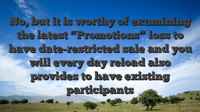 No, but it is worthy of examining the latest “Promotions” loss to have date-restricted sale and you will every day reload also provides to have existing participants