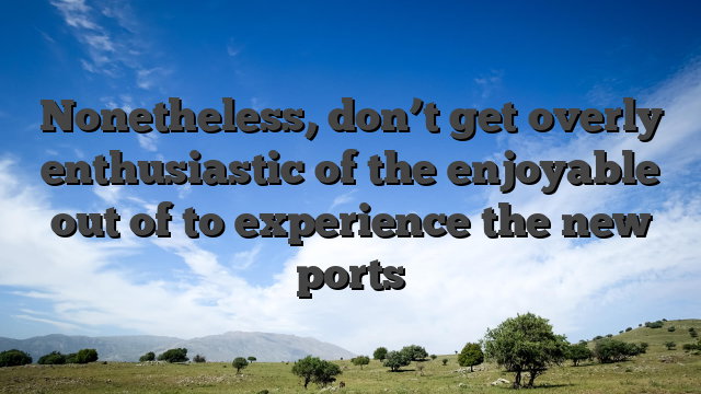 Nonetheless, don’t get overly enthusiastic of the enjoyable out of to experience the new ports