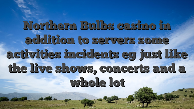 Northern Bulbs casino in addition to servers some activities incidents eg just like the live shows, concerts and a whole lot