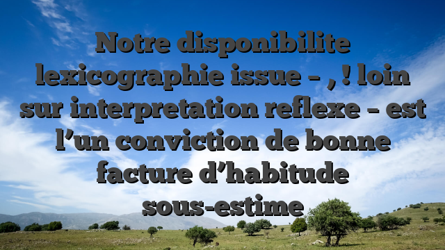 Notre disponibilite lexicographie issue – , ! loin   sur interpretation reflexe – est l’un conviction de bonne facture d’habitude sous-estime