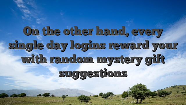 On the other hand, every single day logins reward your with random mystery gift suggestions